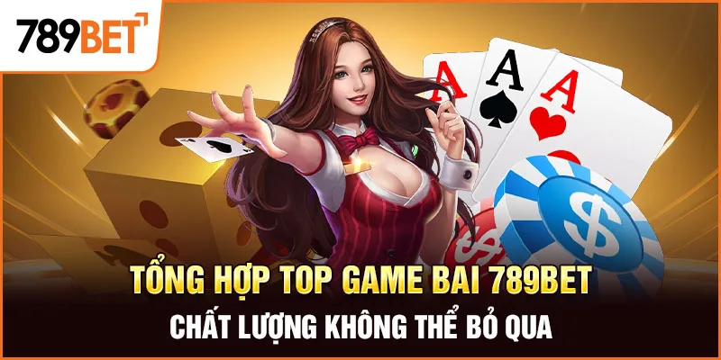 Tổng hợp top game bai 789BET chất lượng không thể bỏ qua