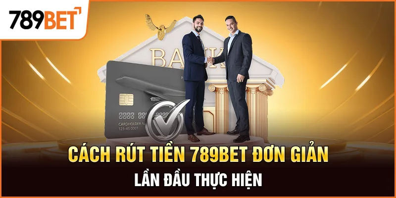Cách Rút Tiền 789bet Đơn Giản Ngay Lần Đầu Thực Hiện