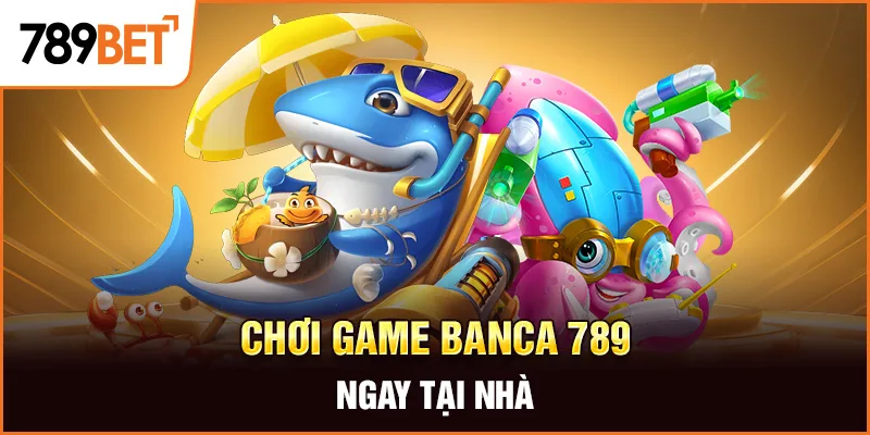 Chơi game banca 789 ngay tại nhà