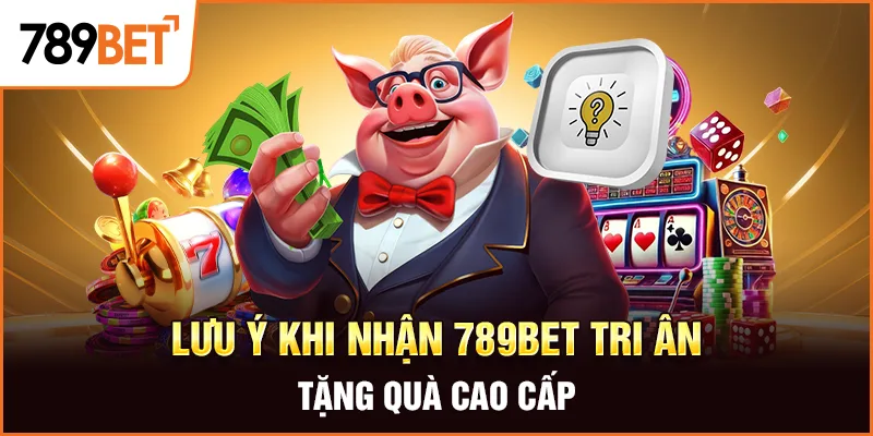 Lưu ý khi nhận 789Bet tri ân tặng quà cao cấp Lưu ý khi nhận 789Bet tri ân tặng quà cao cấp