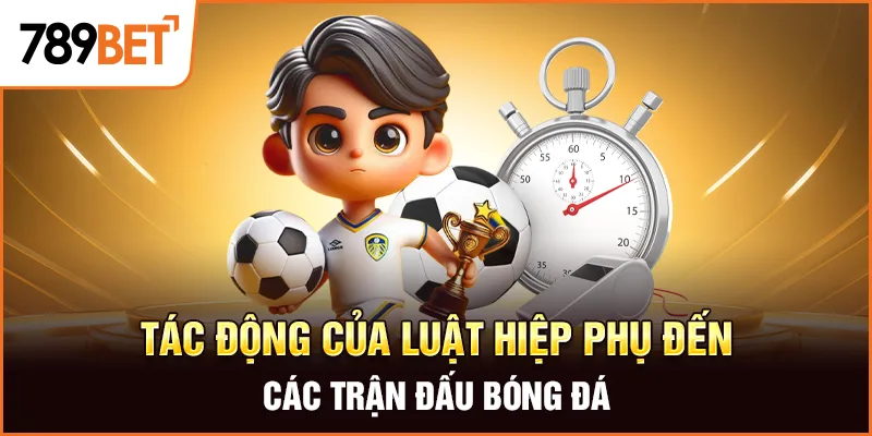 Tác động của luật hiệp phụ đến các trận đấu bóng đá Tác động của luật hiệp phụ đến các trận đấu bóng đá