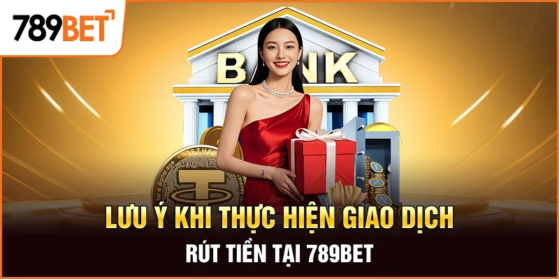 Lưu ý khi thực hiện giao dịch rút tiền tại 789bet